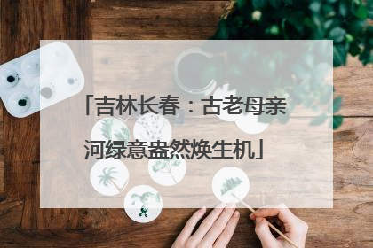 吉林长春：古老母亲河绿意盎然焕生机
