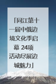 同江第十一届中俄边境文化季启幕 24项活动尽展边城魅力