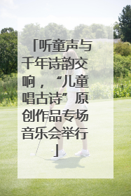 听童声与千年诗韵交响，“儿童唱古诗”原创作品专场音乐会举行