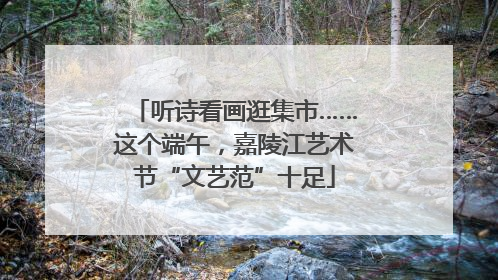 听诗看画逛集市……这个端午，嘉陵江艺术节“文艺范”十足