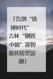 告别“铁锤时代” 吉林“钢铁小镇”迎智能化转型浪潮