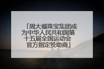 周大福珠宝集团成为中华人民共和国第十五届全国运动会 官方指定赞助商