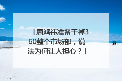 周鸿祎准备干掉360整个市场部，说法为何让人担心？