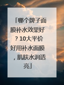 哪个牌子面膜补水效果好？10大平价好用补水面膜，肌肤水润透亮