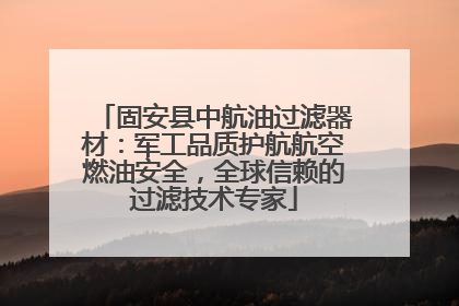 固安县中航油过滤器材：军工品质护航航空燃油安全，全球信赖的过滤技术专家