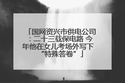 国网资兴市供电公司：二十三载保电路 今年他在女儿考场外写下“特殊答卷”
