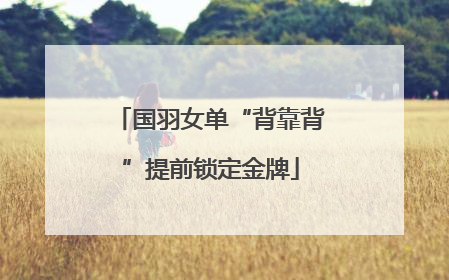 国羽女单“背靠背”提前锁定金牌