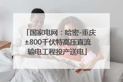 国家电网：哈密-重庆±800千伏特高压直流输电工程投产送电