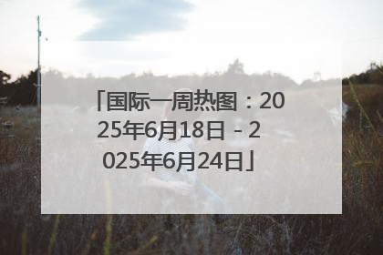 国际一周热图：2025年6月18日－2025年6月24日