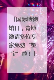 国际博物馆日，青博邀请多位专家免费“鉴宝”啦！