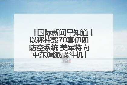 国际新闻早知道丨以称摧毁70套伊朗防空系统 美军将向中东调派战斗机