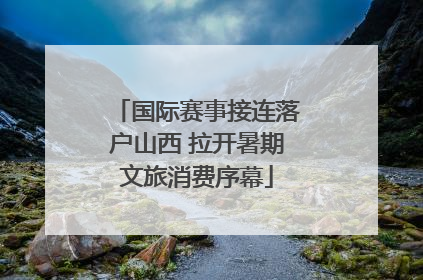 国际赛事接连落户山西 拉开暑期文旅消费序幕
