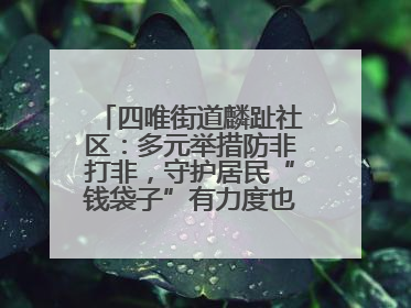 四唯街道麟趾社区：多元举措防非打非，守护居民“钱袋子”有力度也有温度