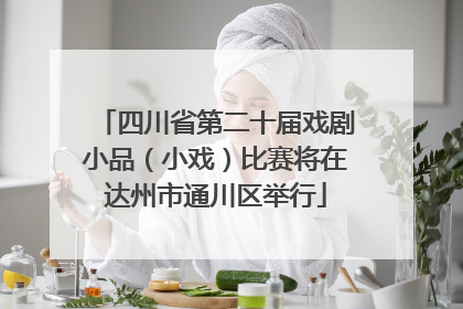 四川省第二十届戏剧小品（小戏）比赛将在达州市通川区举行