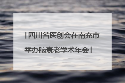 四川省医创会在南充市举办脑衰老学术年会