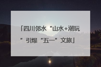 四川邻水“山水+潮玩”引爆“五一”文旅