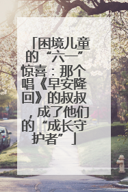 困境儿童的“六一”惊喜：那个唱《早安隆回》的叔叔，成了他们的“成长守护者”