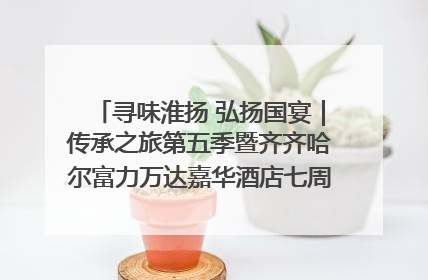 寻味淮扬 弘扬国宴｜传承之旅第五季暨齐齐哈尔富力万达嘉华酒店七周年庆典圆满落幕！