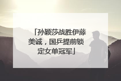 孙颖莎战胜伊藤美诚，国乒提前锁定女单冠军