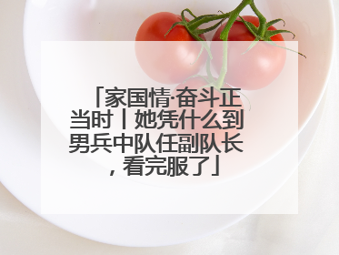 家国情·奋斗正当时丨她凭什么到男兵中队任副队长，看完服了