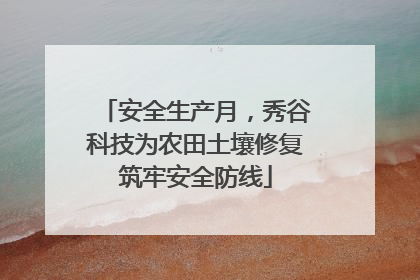 安全生产月，秀谷科技为农田土壤修复筑牢安全防线