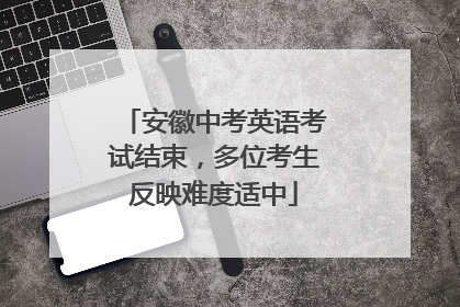 安徽中考英语考试结束，多位考生反映难度适中