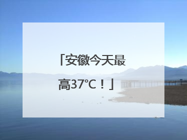 安徽今天最高37℃！