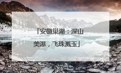 安徽巢湖：深山美瀑，飞珠溅玉