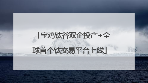 宝鸡钛谷双企投产+全球首个钛交易平台上线