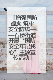 增强国防观念 筑牢安全防线——石桥街道开展“国防安全牢记我心”主题宣传活动