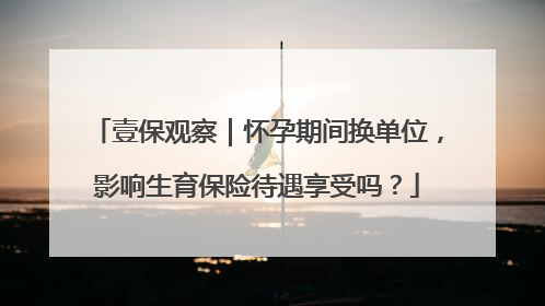 壹保观察｜怀孕期间换单位，影响生育保险待遇享受吗？