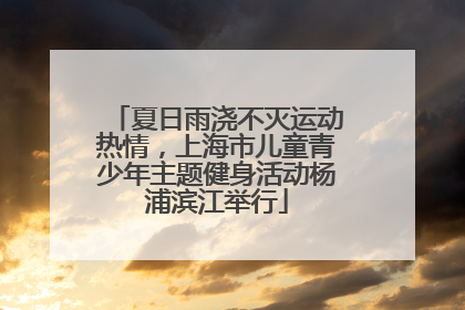 夏日雨浇不灭运动热情，上海市儿童青少年主题健身活动杨浦滨江举行