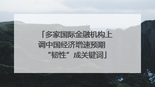 多家国际金融机构上调中国经济增速预期 “韧性”成关键词