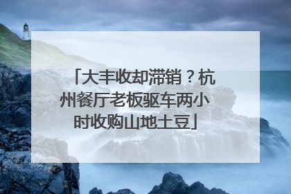 大丰收却滞销？杭州餐厅老板驱车两小时收购山地土豆