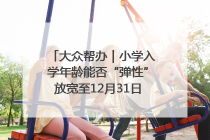 大众帮办｜小学入学年龄能否“弹性”放宽至12月31日？有地方已在探索