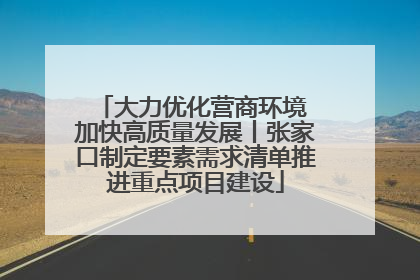 大力优化营商环境 加快高质量发展丨张家口制定要素需求清单推进重点项目建设