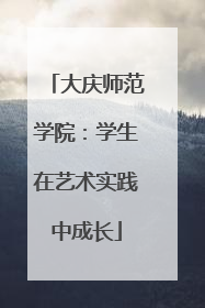 大庆师范学院：学生在艺术实践中成长