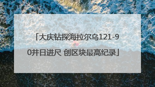 大庆钻探海拉尔乌121-90井日进尺 创区块最高纪录
