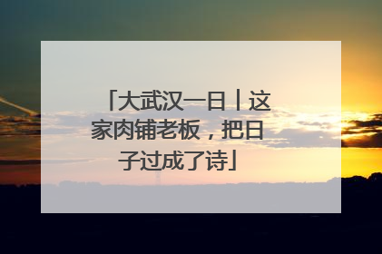 大武汉一日︱这家肉铺老板，把日子过成了诗