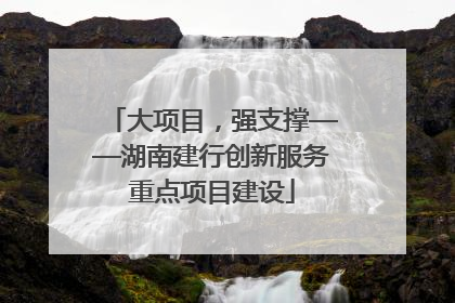 大项目，强支撑——湖南建行创新服务重点项目建设