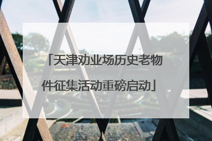 天津劝业场历史老物件征集活动重磅启动