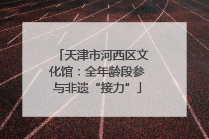 天津市河西区文化馆：全年龄段参与非遗“接力”