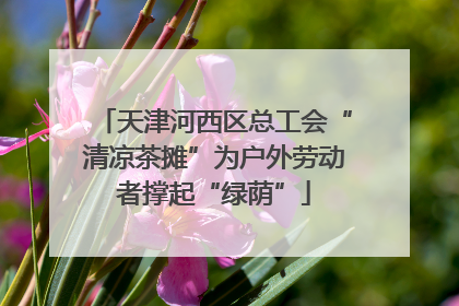 天津河西区总工会“清凉茶摊”为户外劳动者撑起“绿荫”