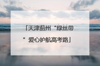天津蓟州“绿丝带”爱心护航高考路