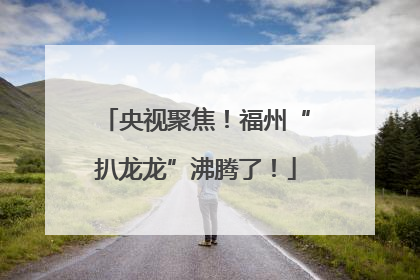 央视聚焦！福州“扒龙龙”沸腾了！