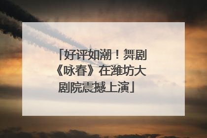 好评如潮！舞剧《咏春》在潍坊大剧院震撼上演