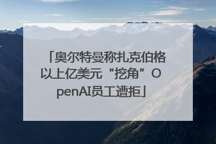 奥尔特曼称扎克伯格以上亿美元“挖角”OpenAI员工遭拒