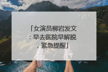 女演员柳岩发文：早去医院早解脱，紧急提醒