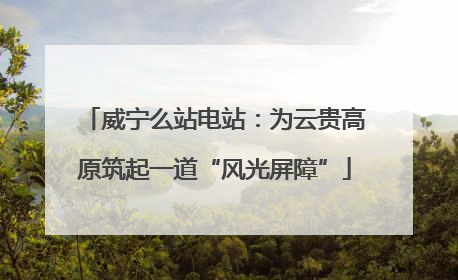 威宁么站电站：为云贵高原筑起一道“风光屏障”