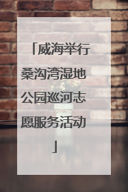 威海举行桑沟湾湿地公园巡河志愿服务活动